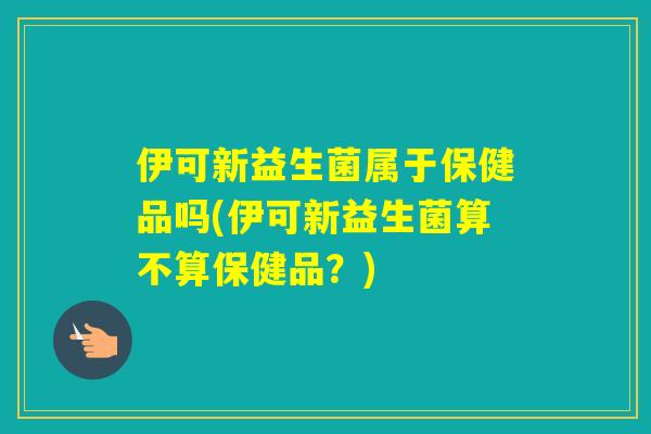 伊可新益生菌属于保健品吗(伊可新益生菌算不算保健品？)