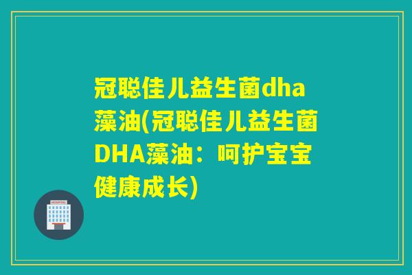 冠聪佳儿益生菌dha藻油(冠聪佳儿益生菌DHA藻油：呵护宝宝健康成长)