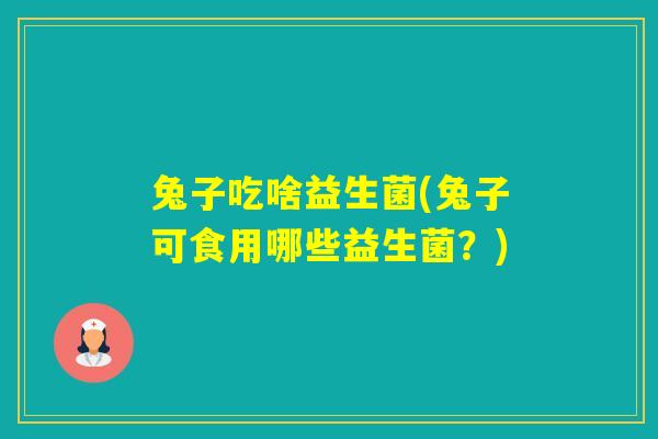 兔子吃啥益生菌(兔子可食用哪些益生菌?) 兔子吃啥益生菌(兔子可食用哪些益生菌?)