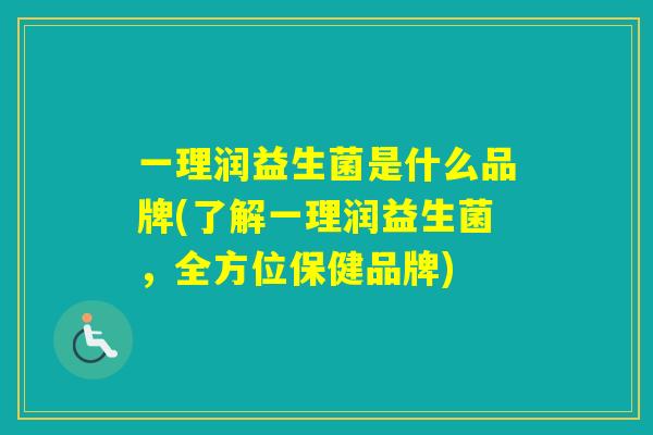 一理润益生菌是什么品牌(了解一理润益生菌,全方位保健品牌) 一理润益生菌是什么品牌(了解一理润益生菌,全方位保健品牌)