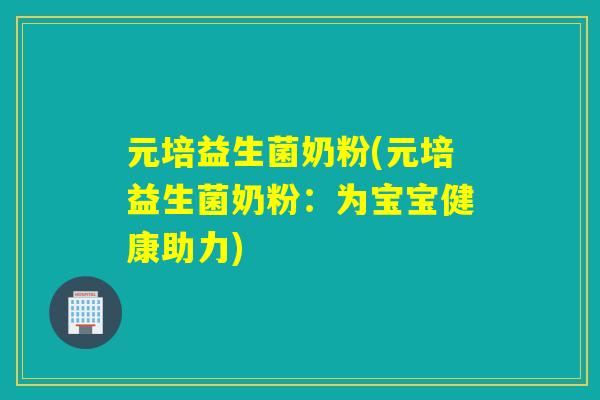 元培益生菌奶粉(元培益生菌奶粉:为宝宝健康助力) 元培益生菌奶粉(元培益生菌奶粉:为宝宝健康助力)