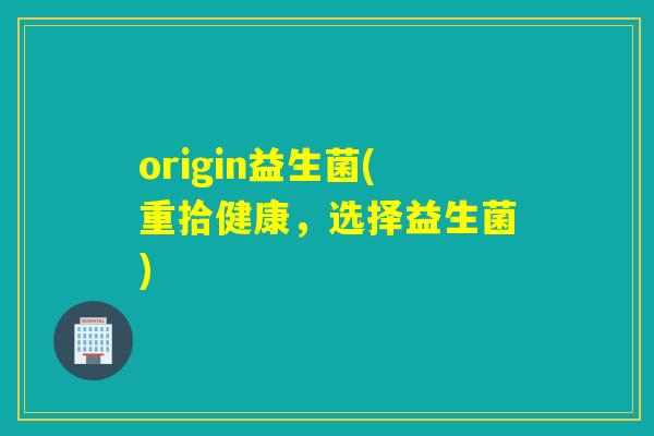 origin益生菌(重拾健康,选择益生菌) origin益生菌(重拾健康,选择益生菌)
