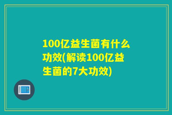 100亿益生菌有什么功效(解读100亿益生菌的7大功效) 100亿益生菌有什么功效(解读100亿益生菌的7大功效)
