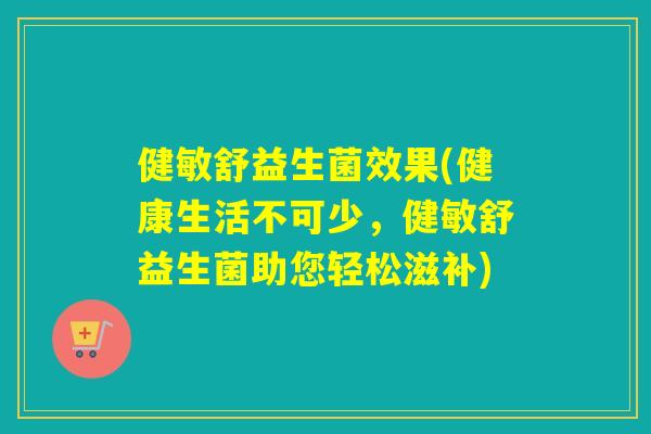 健敏舒益生菌效果(健康生活不可少，健敏舒益生菌助您轻松滋补)