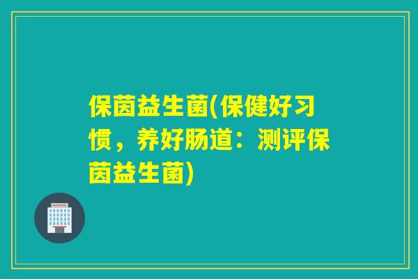 保茵益生菌(保健好习惯,养好肠道:测评保茵益生菌) 保茵益生菌(保健好习惯,养好肠道:测评保茵益生菌)