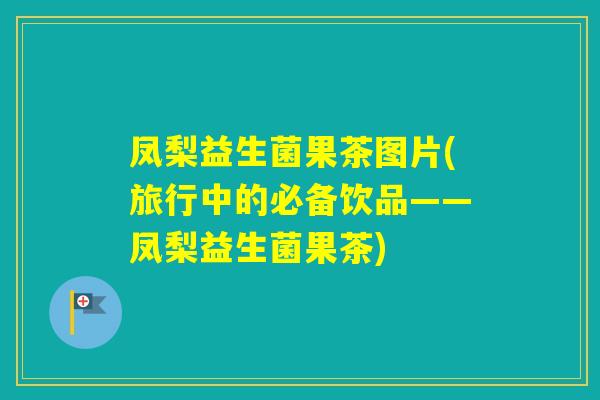 凤梨益生菌果茶图片(旅行中的必备饮品——凤梨益生菌果茶)