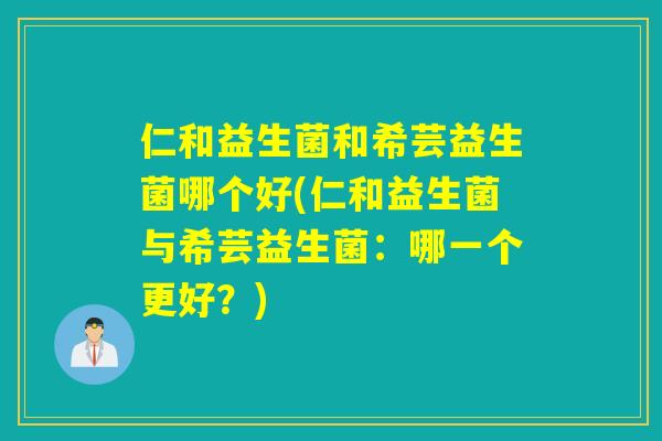 仁和益生菌和希芸益生菌哪个好(仁和益生菌与希芸益生菌：哪一个更好？)