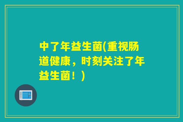 中了年益生菌(重视肠道健康，时刻关注了年益生菌！)