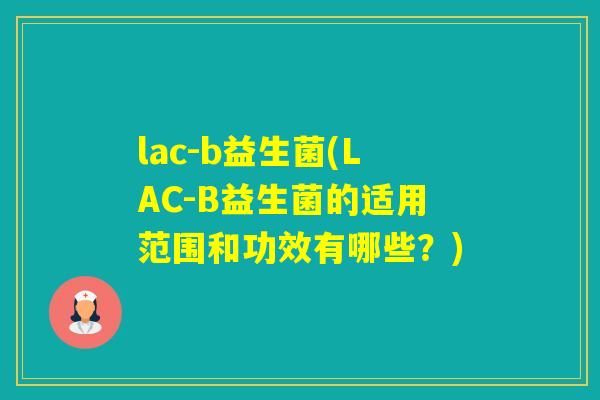 lac-b益生菌(LAC-B益生菌的适用范围和功效有哪些？)