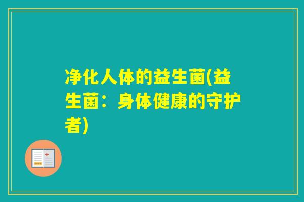 净化人体的益生菌(益生菌:身体健康的守护者) 净化人体的益生菌(益生菌:身体健康的守护者)