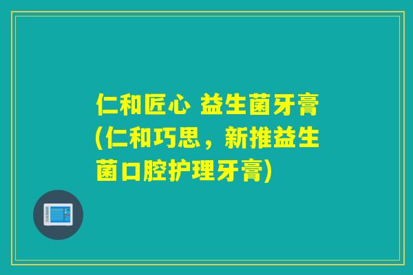 仁和匠心 益生菌牙膏(仁和巧思,新推益生菌口腔护理牙膏) 仁和匠心 益生菌牙膏(仁和巧思,新推益生菌口腔护理牙膏)
