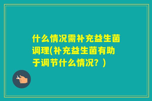 什么情况需补充益生菌调理(补充益生菌有助于调节什么情况?) 什么情况需补充益生菌调理(补充益生菌有助于调节什么情况?)