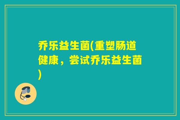 乔乐益生菌(重塑肠道健康,尝试乔乐益生菌) 乔乐益生菌(重塑肠道健康,尝试乔乐益生菌)