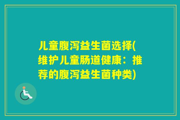 儿童益生菌选择(维护儿童肠道健康:推荐的益生菌种类) 儿童益生菌选择(维护儿童肠道健康:推荐的益生菌种类)