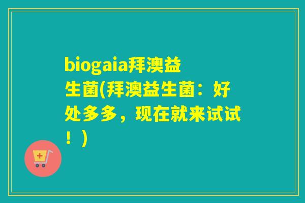 biogaia拜澳益生菌(拜澳益生菌:好处多多,现在就来试试!) biogaia拜澳益生菌(拜澳益生菌:好处多多,现在就来试试!)