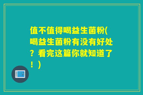 值不值得喝益生菌粉(喝益生菌粉有没有好处?看完这篇你就知道了!) 值不值得喝益生菌粉(喝益生菌粉有没有好处?看完这篇你就知道了!)