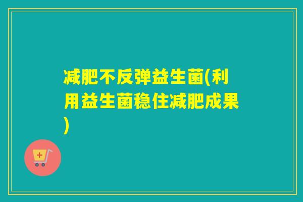 不反弹益生菌(利用益生菌稳住成果)
