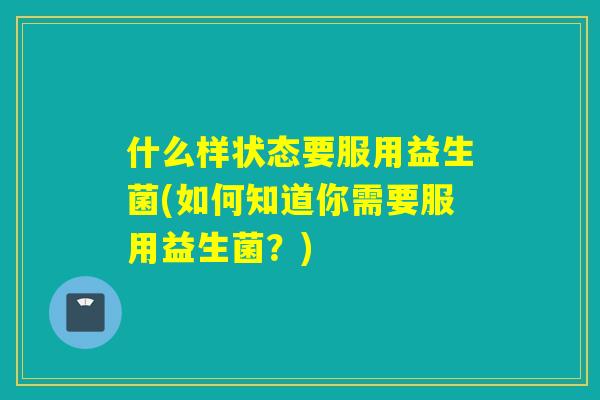 什么样状态要服用益生菌(如何知道你需要服用益生菌?) 什么样状态要服用益生菌(如何知道你需要服用益生菌?)