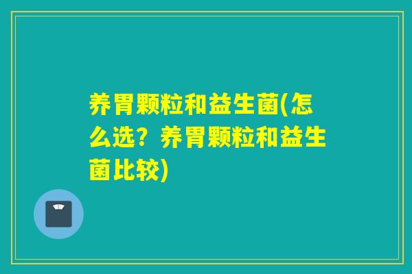 养胃颗粒和益生菌(怎么选？养胃颗粒和益生菌比较)