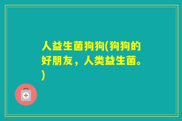 人益生菌狗狗(狗狗的好朋友,人类益生菌。) 人益生菌狗狗(狗狗的好朋友,人类益生菌。)