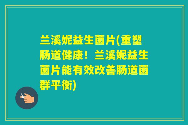 兰溪妮益生菌片(重塑肠道健康！兰溪妮益生菌片能有效改善肠道菌群平衡)
