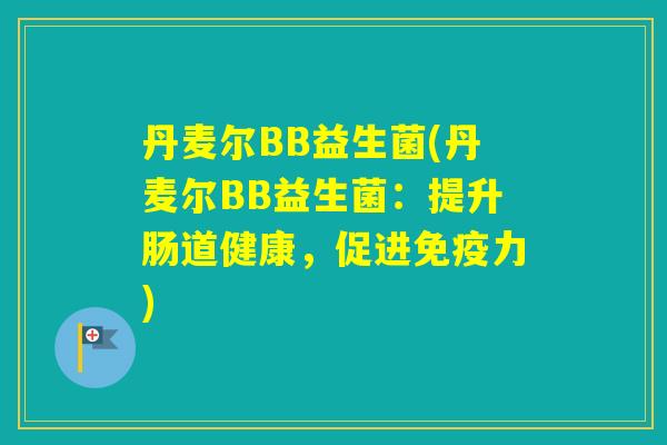 丹麦尔BB益生菌(丹麦尔BB益生菌:提升肠道健康,促进力) 丹麦尔BB益生菌(丹麦尔BB益生菌:提升肠道健康,促进力)