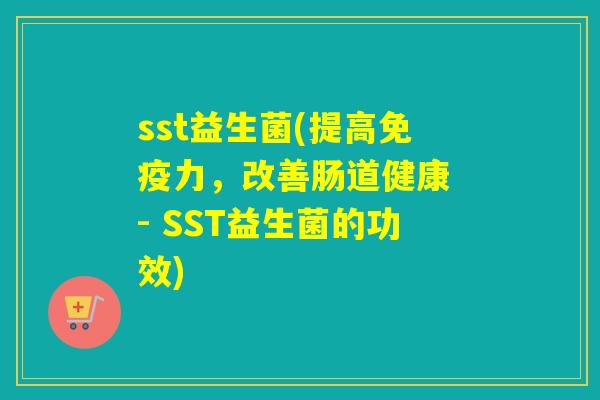 sst益生菌(提高力,改善肠道健康 - SST益生菌的功效) sst益生菌(提高力,改善肠道健康 - SST益生菌的功效)
