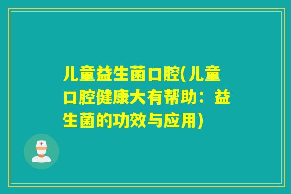 儿童益生菌口腔(儿童口腔健康大有帮助:益生菌的功效与应用) 儿童益生菌口腔(儿童口腔健康大有帮助:益生菌的功效与应用)