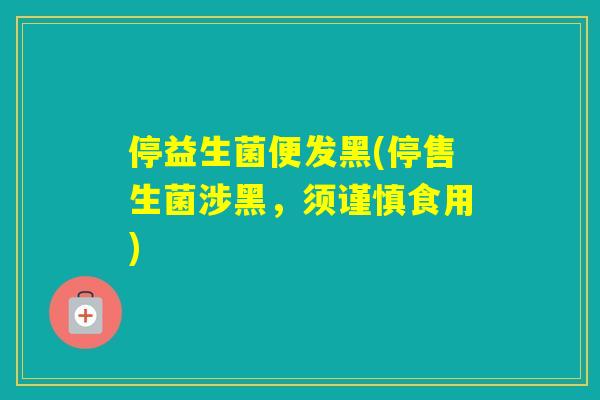 停益生菌便发黑(停售生菌涉黑,须谨慎食用) 停益生菌便发黑(停售生菌涉黑,须谨慎食用)