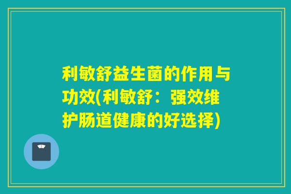 利敏舒益生菌的作用与功效(利敏舒:强效维护肠道健康的好选择) 利敏舒益生菌的作用与功效(利敏舒:强效维护肠道健康的好选择)