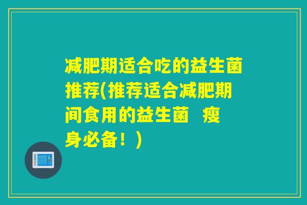 期适合吃的益生菌推荐(推荐适合期间食用的益生菌 瘦身必备!) 期适合吃的益生菌推荐(推荐适合期间食用的益生菌 瘦身必备!)