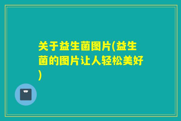 关于益生菌图片(益生菌的图片让人轻松美好)