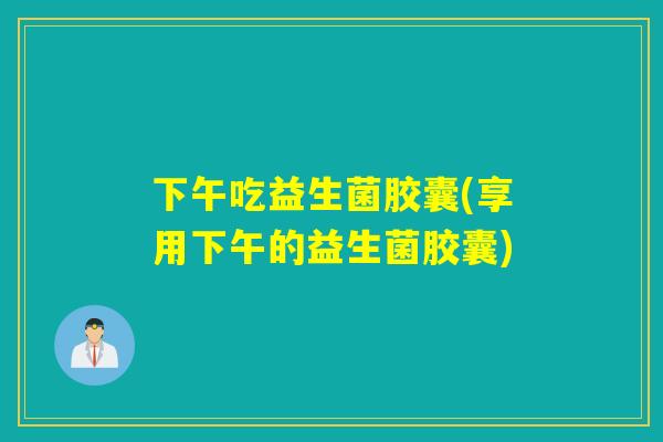 下午吃益生菌胶囊(享用下午的益生菌胶囊)