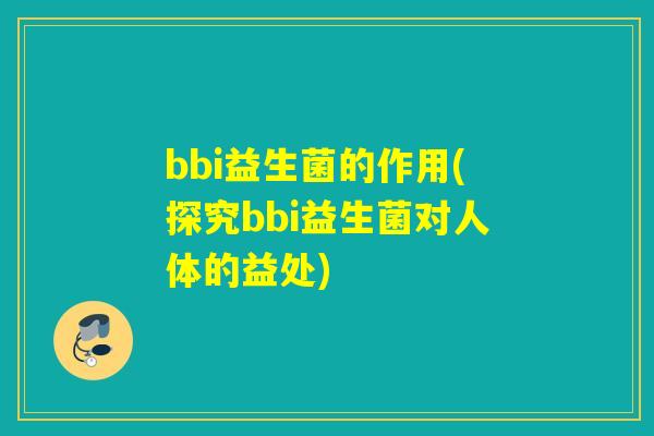 bbi益生菌的作用(探究bbi益生菌对人体的益处)