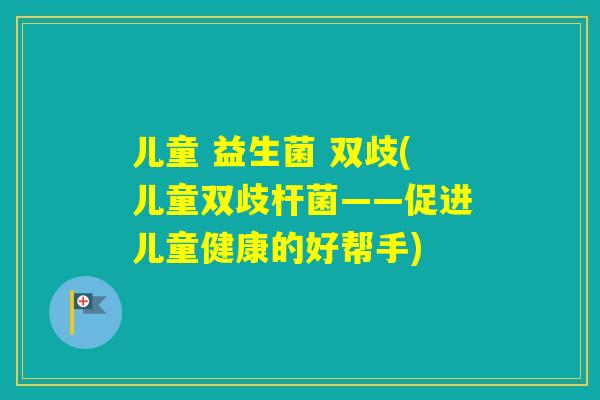 儿童 益生菌 双歧(儿童双歧杆菌——促进儿童健康的好帮手)