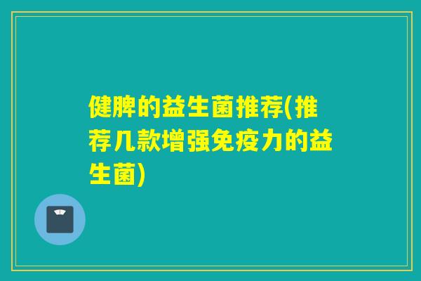 健脾的益生菌推荐(推荐几款增强力的益生菌) 健脾的益生菌推荐(推荐几款增强力的益生菌)