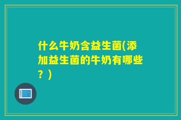 什么牛奶含益生菌(添加益生菌的牛奶有哪些？)