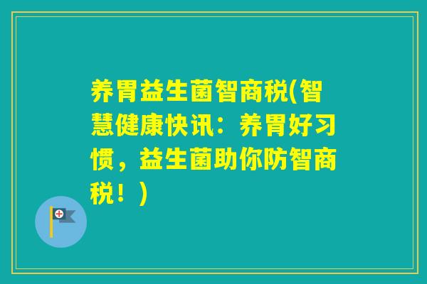 养胃益生菌智商税(智慧健康快讯:养胃好习惯,益生菌助你防智商税!) 养胃益生菌智商税(智慧健康快讯:养胃好习惯,益生菌助你防智商税!)