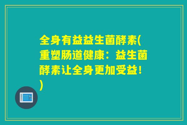 全身有益益生菌酵素(重塑肠道健康:益生菌酵素让全身更加受益!) 全身有益益生菌酵素(重塑肠道健康:益生菌酵素让全身更加受益!)