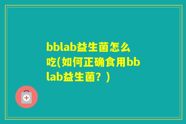 bblab益生菌怎么吃(如何正确食用bblab益生菌?) bblab益生菌怎么吃(如何正确食用bblab益生菌?)