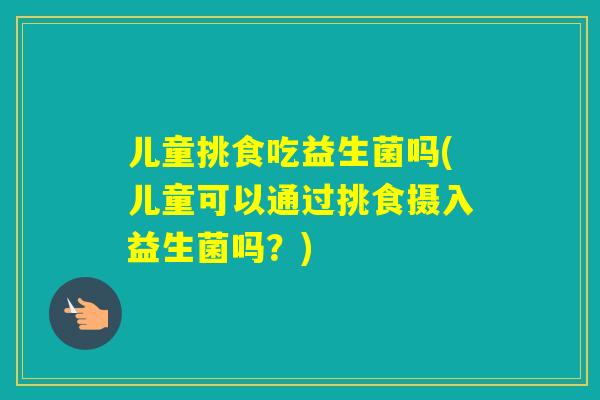 儿童挑食吃益生菌吗(儿童可以通过挑食摄入益生菌吗?) 儿童挑食吃益生菌吗(儿童可以通过挑食摄入益生菌吗?)