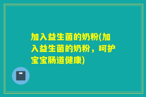 加入益生菌的奶粉(加入益生菌的奶粉,呵护宝宝肠道健康) 加入益生菌的奶粉(加入益生菌的奶粉,呵护宝宝肠道健康)