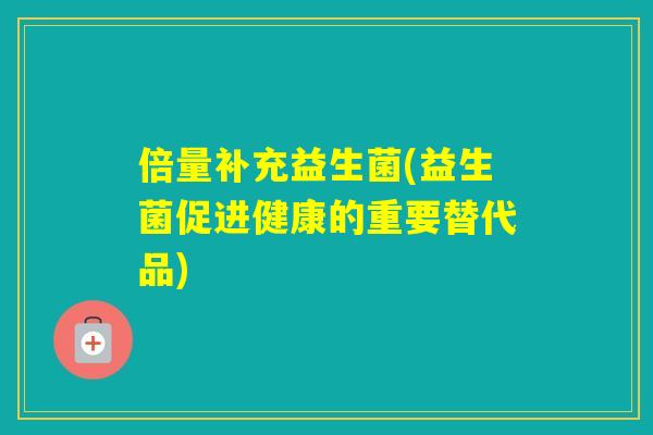 倍量补充益生菌(益生菌促进健康的重要替代品)