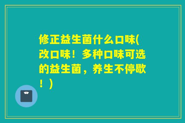修正益生菌什么口味(改口味！多种口味可选的益生菌，养生不停歇！)