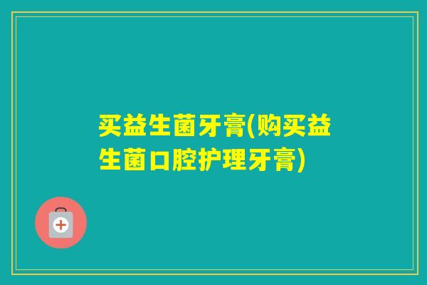 买益生菌牙膏(购买益生菌口腔护理牙膏) 买益生菌牙膏(购买益生菌口腔护理牙膏)