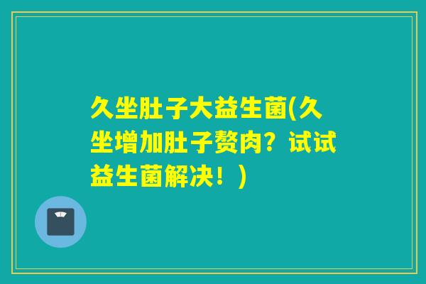 久坐肚子大益生菌(久坐增加肚子赘肉？试试益生菌解决！)
