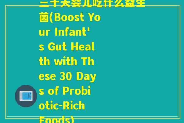 三十天婴儿吃什么益生菌(Boost Your Infant's Gut Health with These 30 Days of Probiotic-Rich Foods) 三十天婴儿吃什么益生菌(Boost Your Infant's Gut Health with These 30 Days of Probiotic-Rich Foods)