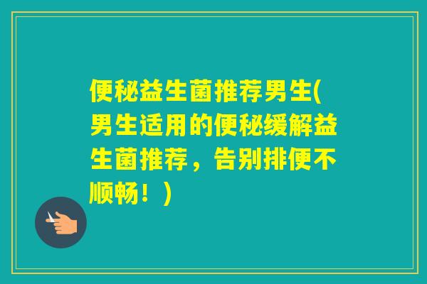 益生菌推荐男生(男生适用的缓解益生菌推荐，告别排便不顺畅！)
