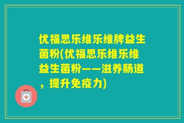 优福思乐维乐维牌益生菌粉(优福思乐维乐维益生菌粉——滋养肠道,提升力) 优福思乐维乐维牌益生菌粉(优福思乐维乐维益生菌粉——滋养肠道,提升力)