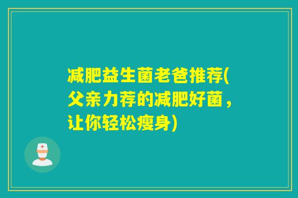 益生菌老爸推荐(父亲力荐的好菌,让你轻松瘦身) 益生菌老爸推荐(父亲力荐的好菌,让你轻松瘦身)